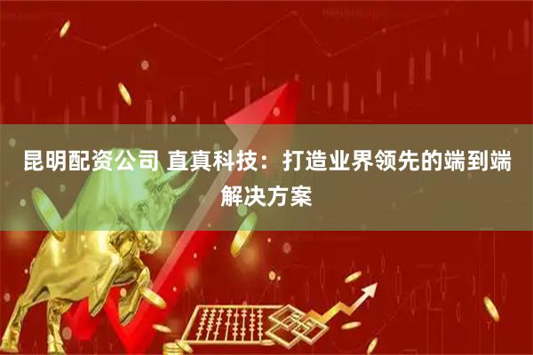昆明配资公司 直真科技：打造业界领先的端到端解决方案