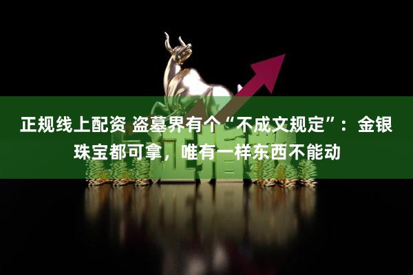 正规线上配资 盗墓界有个“不成文规定”：金银珠宝都可拿，唯有一样东西不能动