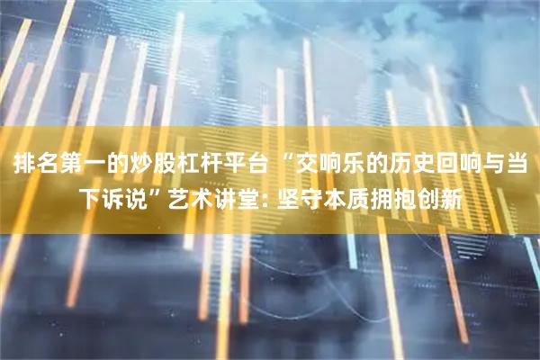 排名第一的炒股杠杆平台 “交响乐的历史回响与当下诉说”艺术讲堂: 坚守本质拥抱创新
