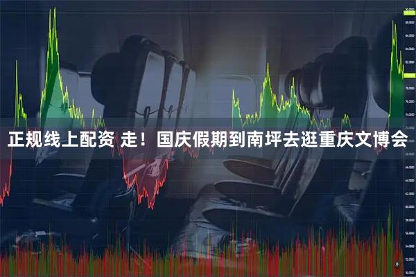 正规线上配资 走！国庆假期到南坪去逛重庆文博会