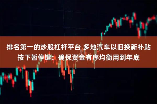 排名第一的炒股杠杆平台 多地汽车以旧换新补贴按下暂停键：确保资金有序均衡用到年底