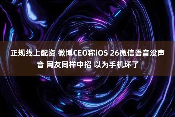 正规线上配资 微博CEO称iOS 26微信语音没声音 网友同样中招 以为手机坏了