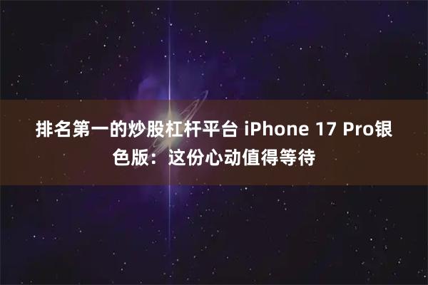 排名第一的炒股杠杆平台 iPhone 17 Pro银色版：这份心动值得等待