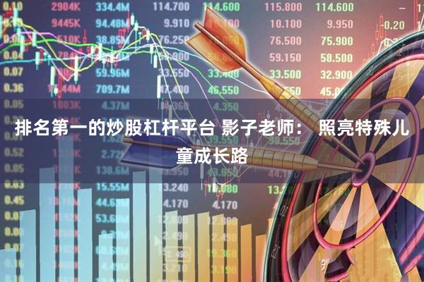 排名第一的炒股杠杆平台 影子老师： 照亮特殊儿童成长路