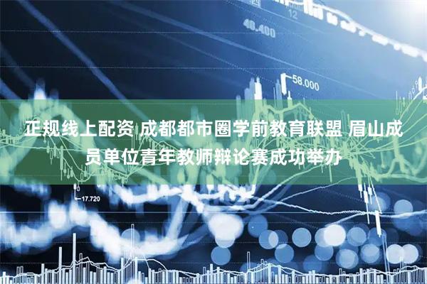 正规线上配资 成都都市圈学前教育联盟 眉山成员单位青年教师辩论赛成功举办