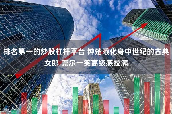 排名第一的炒股杠杆平台 钟楚曦化身中世纪的古典女郎 莞尔一笑高级感拉满