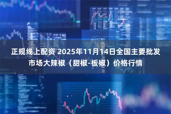 正规线上配资 2025年11月14日全国主要批发市场大辣椒（甜椒-板椒）价格行情