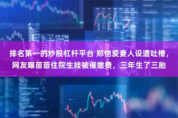 排名第一的炒股杠杆平台 郑恺爱妻人设遭吐槽，网友曝苗苗住院生娃被催缴费，三年生了三胎