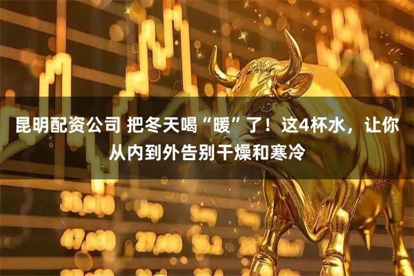 昆明配资公司 把冬天喝“暖”了！这4杯水，让你从内到外告别干燥和寒冷