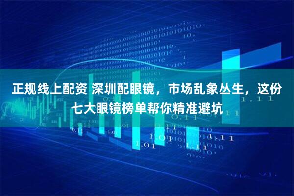 正规线上配资 深圳配眼镜，市场乱象丛生，这份七大眼镜榜单帮你精准避坑
