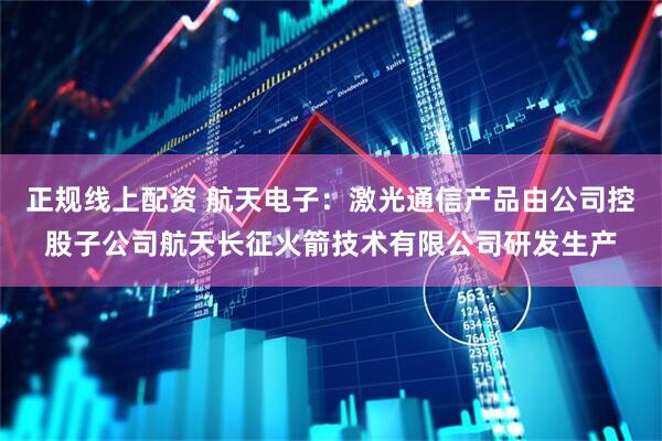 正规线上配资 航天电子：激光通信产品由公司控股子公司航天长征火箭技术有限公司研发生产
