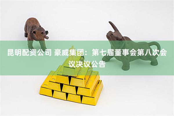 昆明配资公司 豪威集团：第七届董事会第八次会议决议公告