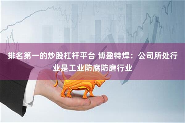 排名第一的炒股杠杆平台 博盈特焊：公司所处行业是工业防腐防磨行业