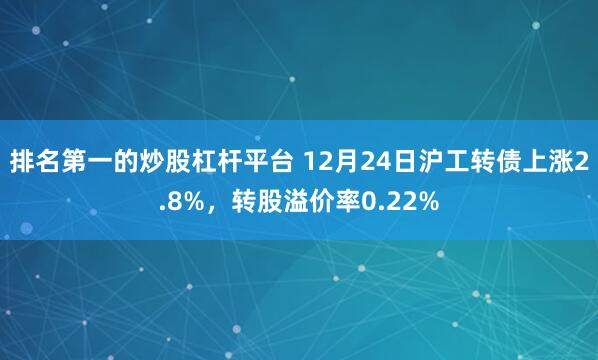 排名第一的炒股杠杆平台 12月24日沪工转债上涨2.8%，转股溢价率0.22%