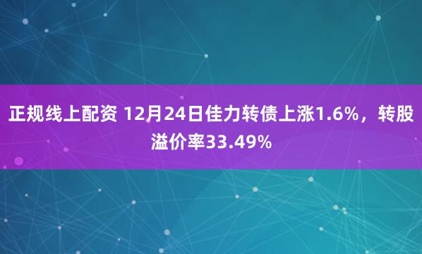 正规线上配资 12月24日佳力转债上涨1.6%，转股溢价率33.49%