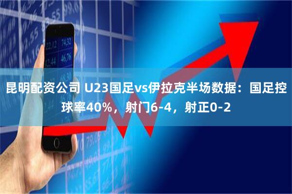 昆明配资公司 U23国足vs伊拉克半场数据：国足控球率40%，射门6-4，射正0-2