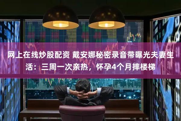网上在线炒股配资 戴安娜秘密录音带曝光夫妻生活：三周一次亲热，怀孕4个月摔楼梯