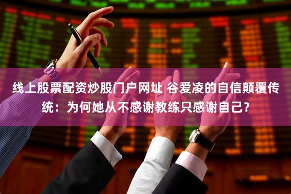线上股票配资炒股门户网址 谷爱凌的自信颠覆传统：为何她从不感谢教练只感谢自己？