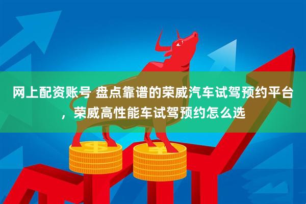 网上配资账号 盘点靠谱的荣威汽车试驾预约平台，荣威高性能车试驾预约怎么选