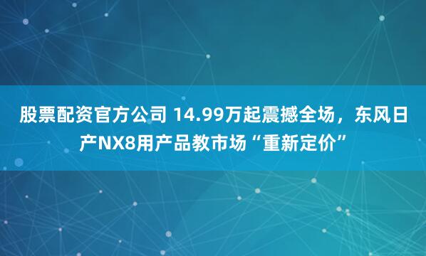 股票配资官方公司 14.99万起震撼全场，东风日产NX8用产品教市场“重新定价”