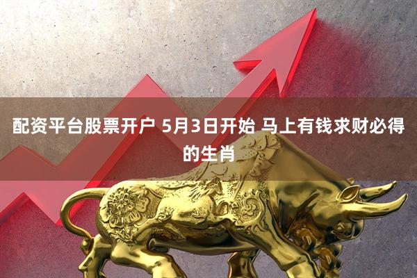 配资平台股票开户 5月3日开始 马上有钱求财必得的生肖