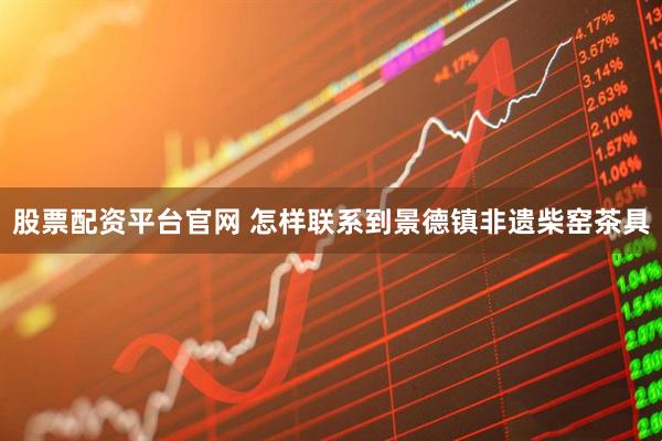 股票配资平台官网 怎样联系到景德镇非遗柴窑茶具