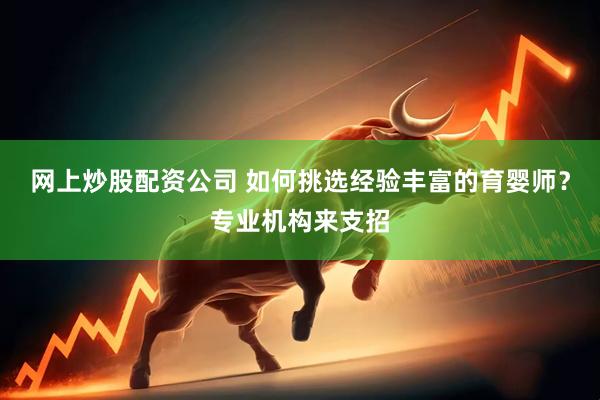 网上炒股配资公司 如何挑选经验丰富的育婴师？专业机构来支招