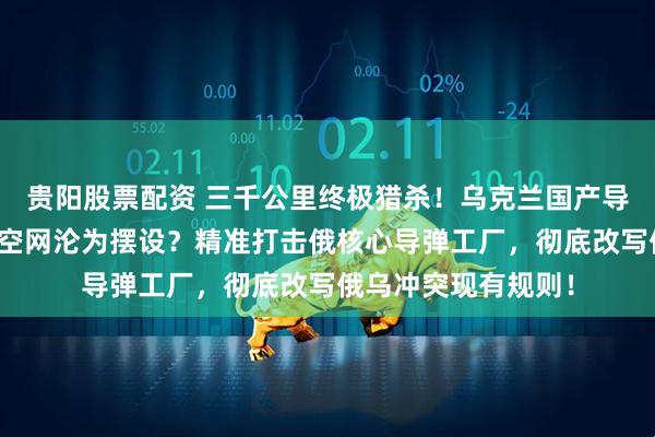 贵阳股票配资 三千公里终极猎杀！乌克兰国产导弹首秀，莫斯科防空网沦为摆设？精准打击俄核心导弹工厂，彻底改写俄乌冲突现有规则！